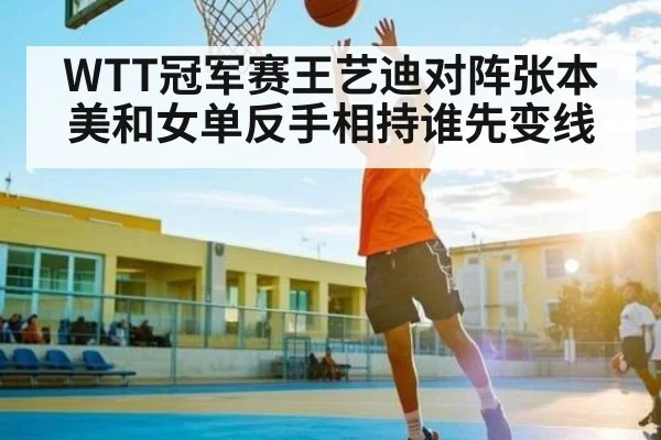 WTT冠军赛王艺迪对阵张本美和女单反手相持谁先变线