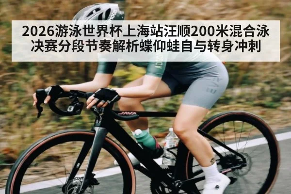 2026游泳世界杯上海站汪顺200米混合泳决赛分段节奏解析蝶仰蛙自与转身冲刺